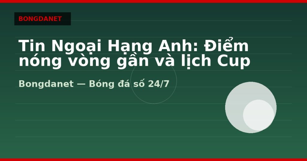Tin Ngoại Hạng Anh: Điểm nóng vòng gần và lịch Cup — tin ngoại hạng anh | Bongdanet