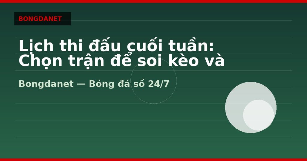 Lịch thi đấu cuối tuần: Chọn trận để soi kèo và livescore — lịch thi đấu bóng đá | Bongdanet
