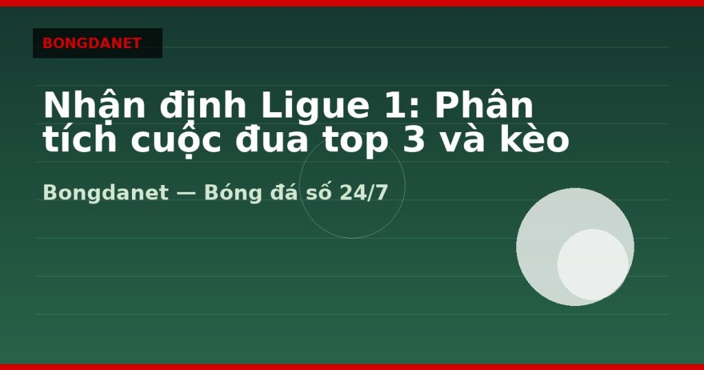 Nhận định Ligue 1: Phân tích cuộc đua top 3 và kèo — nhận định ligue 1 | Bongdanet