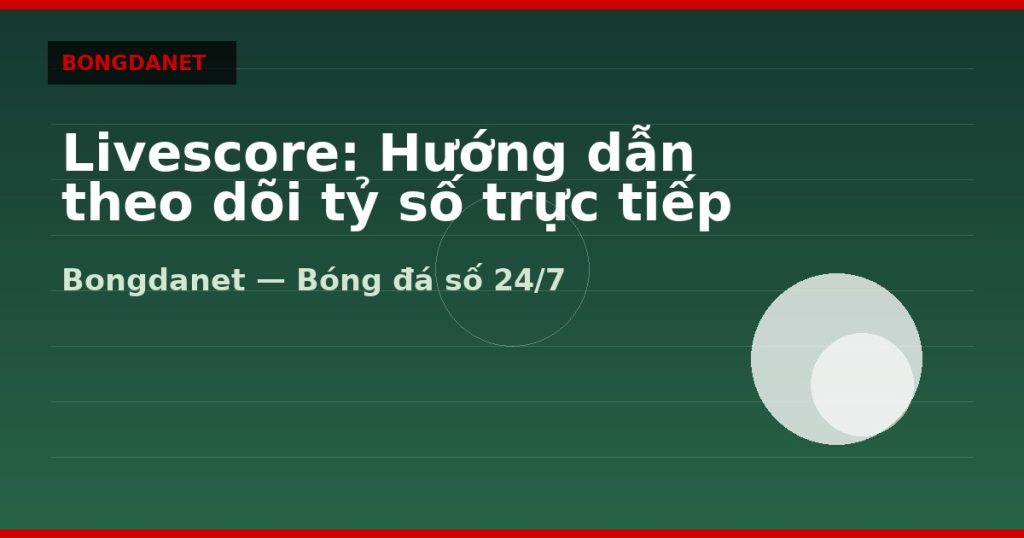 Livescore: Hướng dẫn theo dõi tỷ số trực tiếp hiệu quả — livescore | Bongdanet