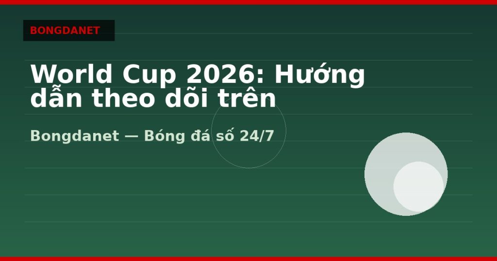 World Cup 2026: Hướng dẫn theo dõi trên Bongdanet — world cup 2026 | Bongdanet