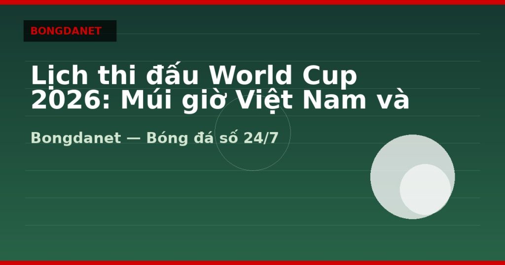 Lịch thi đấu World Cup 2026: Múi giờ Việt Nam và bảng đấu — lịch thi đấu world cup 2026 | Bongdanet