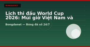 Lịch thi đấu World Cup 2026: Múi giờ Việt Nam và bảng đấu