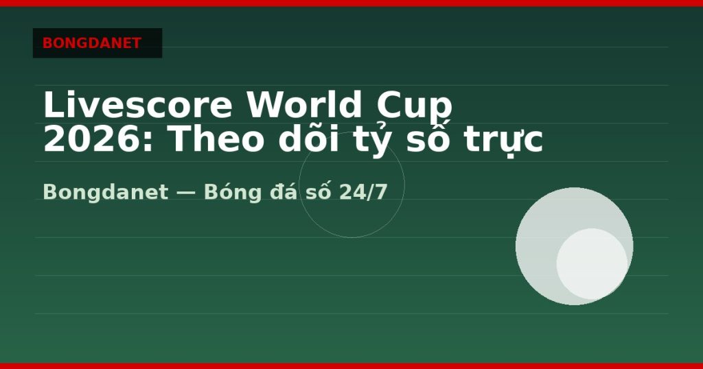 Livescore World Cup 2026: Theo dõi tỷ số trực tiếp mọi trận — livescore world cup 2026 | Bongdanet