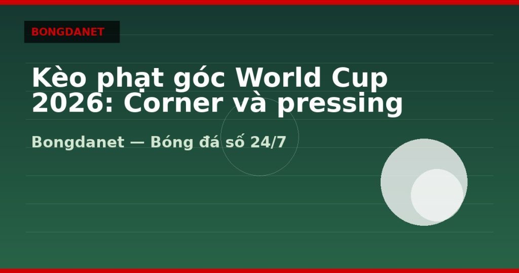 Kèo phạt góc World Cup 2026: Corner và pressing đội tuyển — kèo phạt góc world cup 2026 | Bongdanet