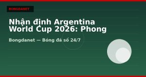 Nhận định Argentina World Cup 2026: Phong độ, lực lượng và kèo