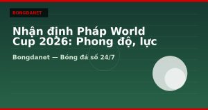 Nhận định Pháp World Cup 2026: Phong độ, lực lượng và kèo