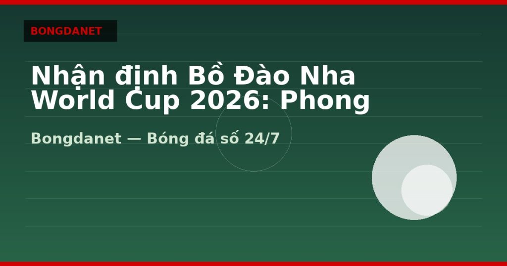 Nhận định Bồ Đào Nha World Cup 2026: Phong độ, lực lượng và kèo — nhan dinh bo dao nha world cup 2026 | Bongdanet