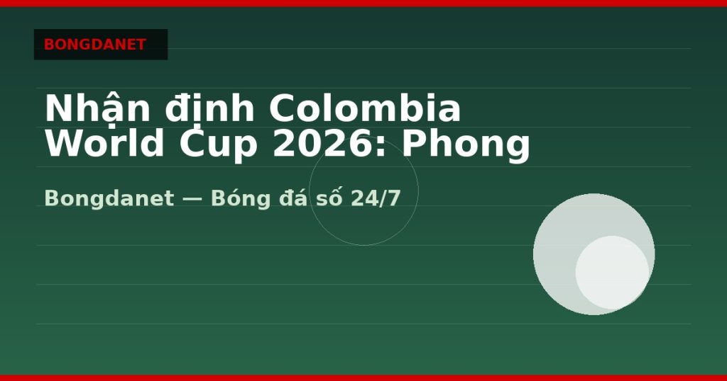 Nhận định Colombia World Cup 2026: Phong độ, lực lượng và kèo — nhan dinh colombia world cup 2026 | Bongdanet