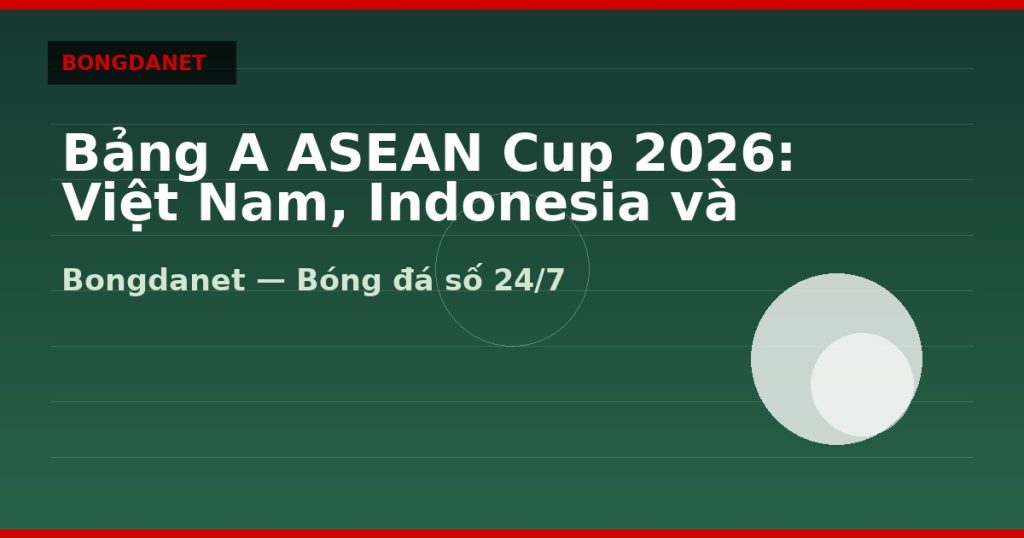 Bảng A ASEAN Cup 2026: Việt Nam, Indonesia và Singapore — bang a asean cup 2026 | Bongdanet
