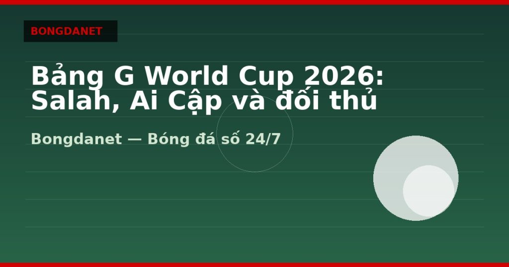 Bảng G World Cup 2026: Salah, Ai Cập và đối thủ — bang g world cup 2026 | Bongdanet