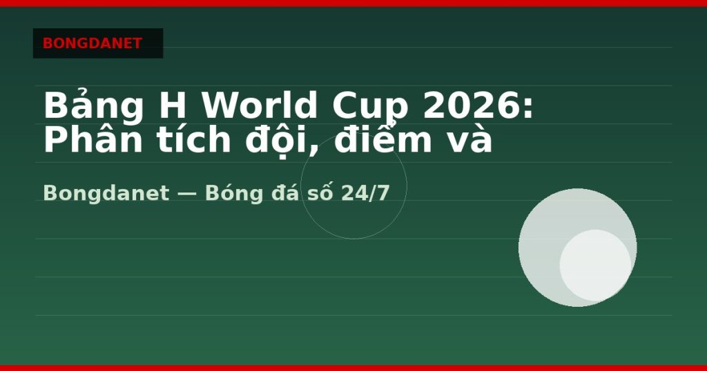 Bảng H World Cup 2026: Phân tích đội, điểm và knock-out — bang h world cup 2026 | Bongdanet