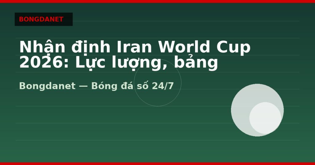 Nhận định Iran World Cup 2026: Lực lượng, bảng đấu và kèo — nhan dinh iran world cup 2026 | Bongdanet