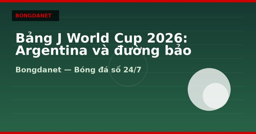 Bảng J World Cup 2026: Argentina và đường bảo vệ ngôi vương — bang j world cup 2026 | Bongdanet