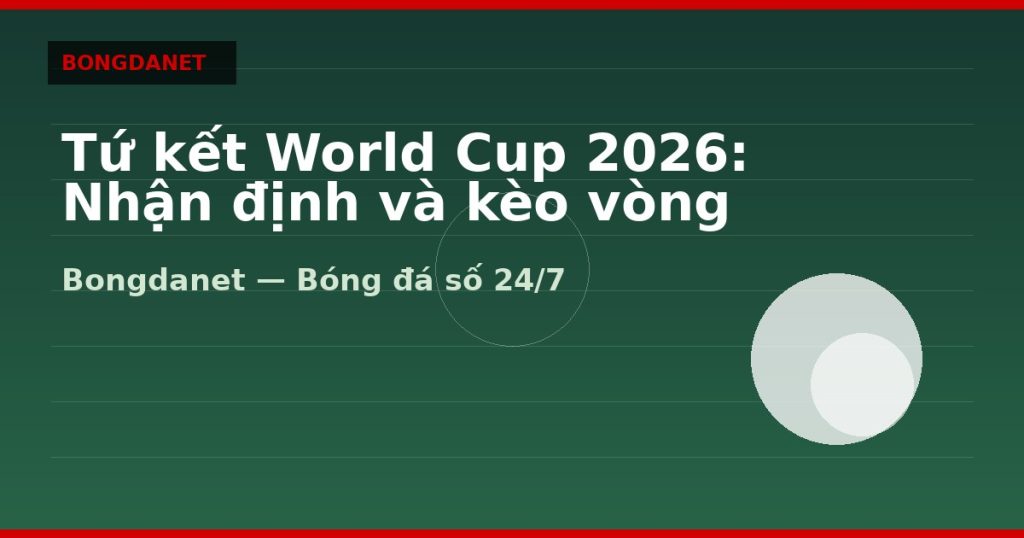 Tứ kết World Cup 2026: Nhận định và kèo vòng knock-out — tu ket world cup 2026 nhan dinh | Bongdanet