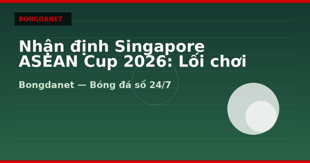 Nhận định Singapore ASEAN Cup 2026: Lối chơi và kèo — nhan dinh singapore asean cup 2026 | Bongdanet