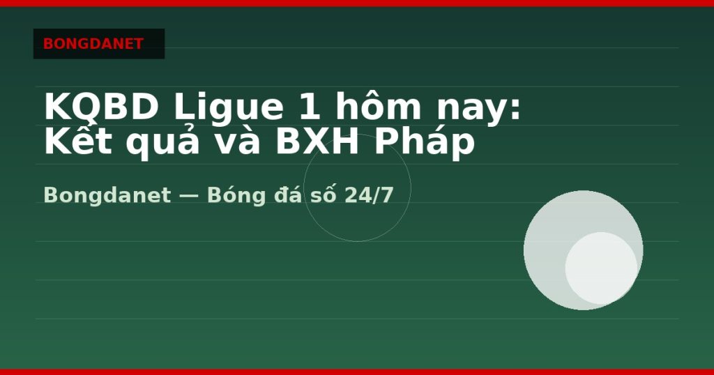 KQBD Ligue 1 hôm nay: Kết quả và BXH Pháp — kqbd ligue 1 hom nay | Bongdanet